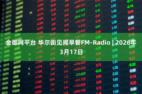 金御网平台 华尔街见闻早餐FM-Radio | 2026年3月17日