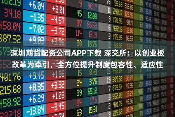 深圳期货配资公司APP下载 深交所：以创业板改革为牵引，全方位提升制度包容性、适应性