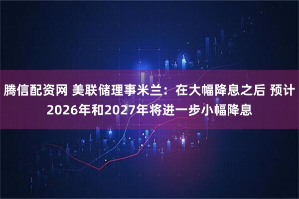 腾信配资网 美联储理事米兰：在大幅降息之后 预计2026年和2027年将进一步小幅降息