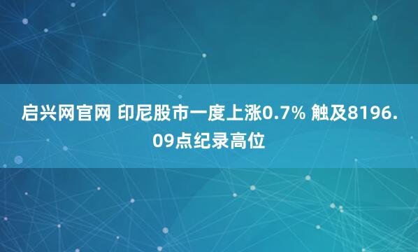 启兴网官网 印尼股市一度上涨0.7% 触及8196.09点纪录高位