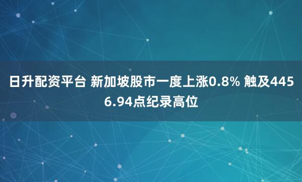 日升配资平台 新加坡股市一度上涨0.8% 触及4456.94点纪录高位