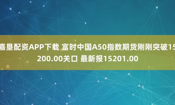 嘉垦配资APP下载 富时中国A50指数期货刚刚突破15200.00关口 最新报15201.00