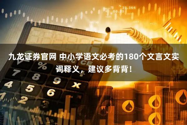 九龙证券官网 中小学语文必考的180个文言文实词释义,建议多背背!
