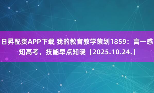 日昇配资APP下载 我的教育教学策划1859：高一感知高考，技能早点知晓【2025.10.24.】