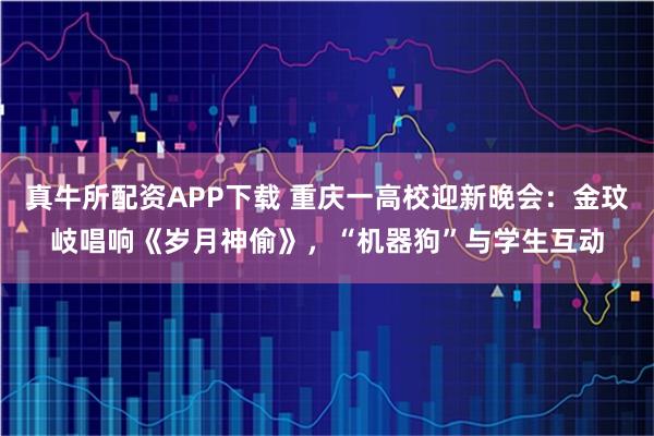 真牛所配资APP下载 重庆一高校迎新晚会：金玟岐唱响《岁月神偷》，“机器狗”与学生互动