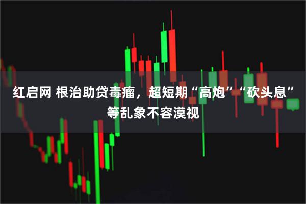 红启网 根治助贷毒瘤，超短期“高炮”“砍头息”等乱象不容漠视