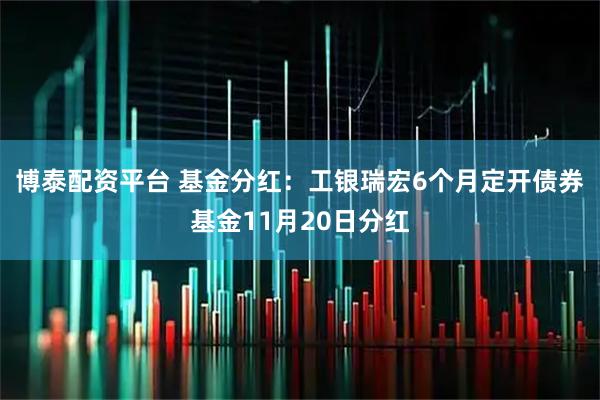 博泰配资平台 基金分红：工银瑞宏6个月定开债券基金11月20日分红