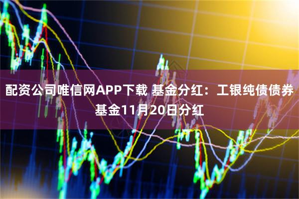 配资公司唯信网APP下载 基金分红：工银纯债债券基金11月20日分红