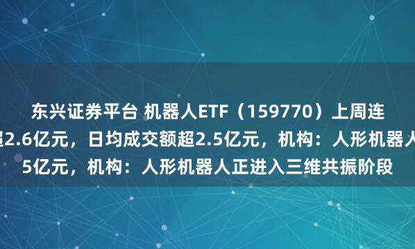 东兴证券平台 机器人ETF（159770）上周连续五日“吸金”累计超2.6亿元，日均成交额超2.5亿元，机构：人形机器人正进入三维共振阶段