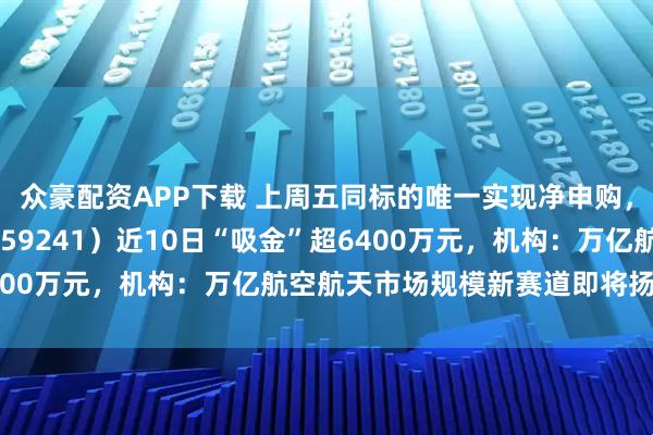 众豪配资APP下载 上周五同标的唯一实现净申购,航空航天ETF天弘(159241)近10日“吸金”超6400万元,机构:万亿航空航天市场规模新赛道即将扬帆起航