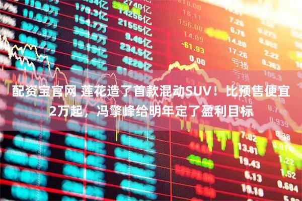 配资宝官网 莲花造了首款混动SUV！比预售便宜2万起，冯擎峰给明年定了盈利目标