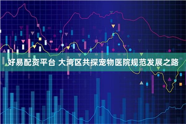 好易配资平台 大湾区共探宠物医院规范发展之路