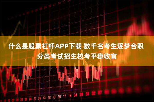 什么是股票杠杆APP下载 数千名考生逐梦合职 分类考试招生校考平稳收官