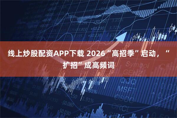 线上炒股配资APP下载 2026“高招季”启动，“扩招”成高频词