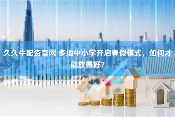 久久牛配资官网 多地中小学开启春假模式，如何才能放得好？