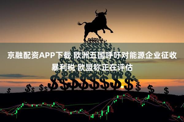 京融配资APP下载 欧洲五国呼吁对能源企业征收暴利税 欧盟称正在评估