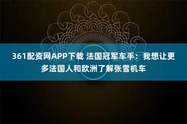 361配资网APP下载 法国冠军车手:我想让更多法国人和欧洲了解张雪机车