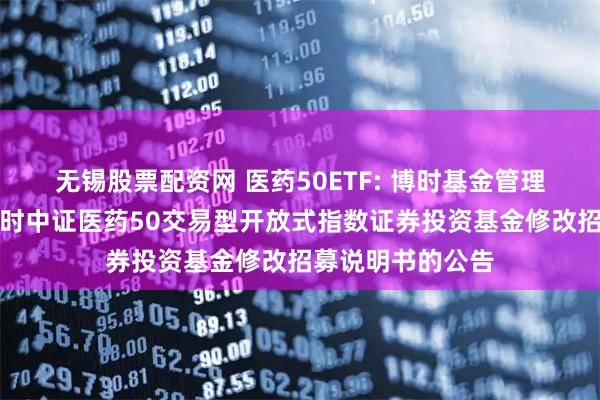 无锡股票配资网 医药50ETF: 博时基金管理有限公司关于博时中证医药50交易型开放式指数证券投资基金修改招募说明书的公告