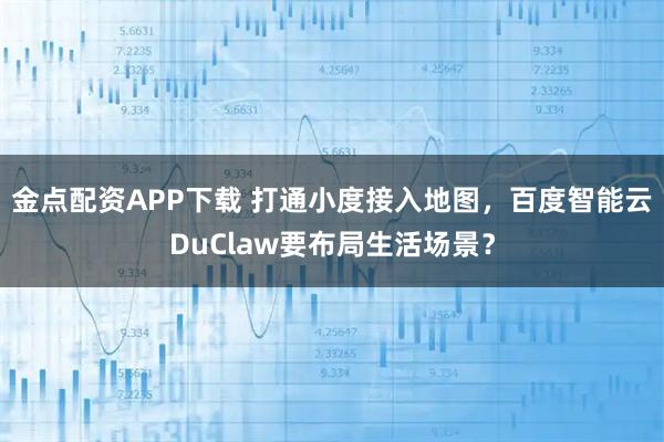 金点配资APP下载 打通小度接入地图,百度智能云DuClaw要布局生活场景?