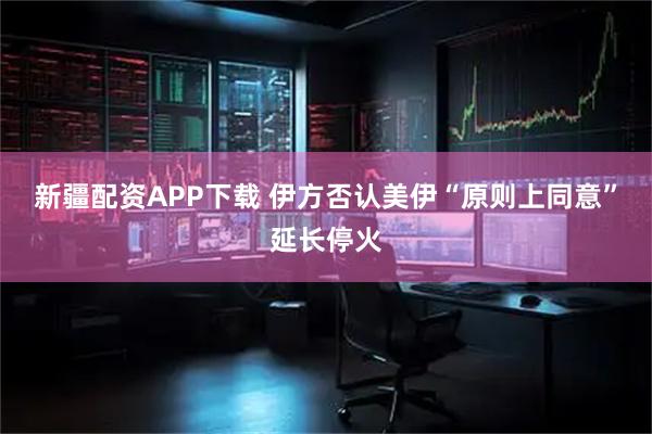 新疆配资APP下载 伊方否认美伊“原则上同意”延长停火