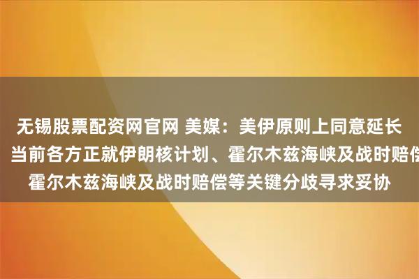 无锡股票配资网官网 美媒：美伊原则上同意延长停火，推动重启谈判，当前各方正就伊朗核计划、霍尔木兹海峡及战时赔偿等关键分歧寻求妥协