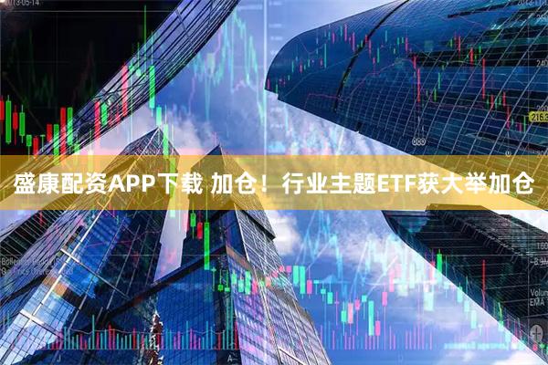 盛康配资APP下载 加仓！行业主题ETF获大举加仓