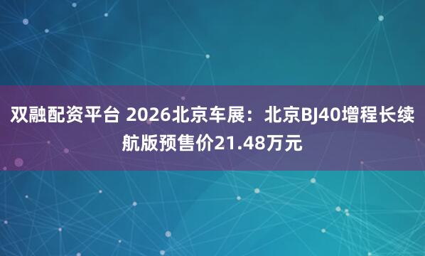双融配资平台 2026北京车展：北京BJ40增程长续航版预售价21.48万元