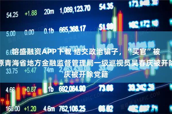镕盛融资APP下载 结交政治骗子，“买官”被骗！原青海省地方金融监督管理局一级巡视员吴春庆被开除党籍