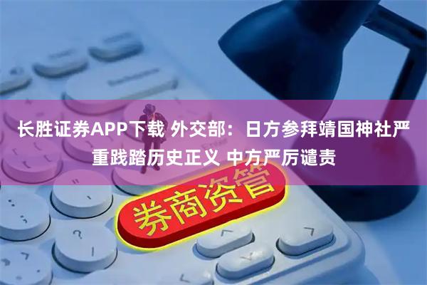 长胜证券APP下载 外交部：日方参拜靖国神社严重践踏历史正义 中方严厉谴责