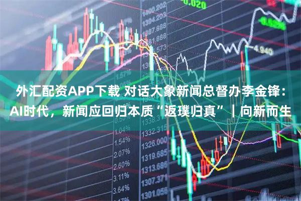 外汇配资APP下载 对话大象新闻总督办李金锋：AI时代，新闻应回归本质“返璞归真”｜向新而生