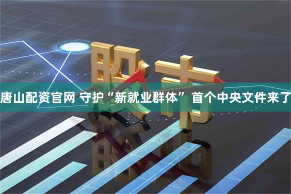 唐山配资官网 守护“新就业群体” 首个中央文件来了