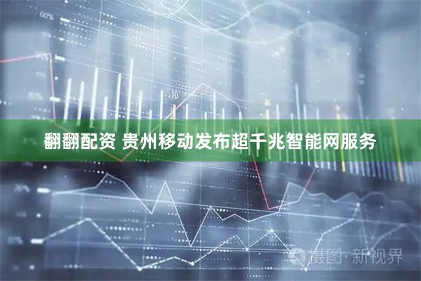 翻翻配资 贵州移动发布超千兆智能网服务