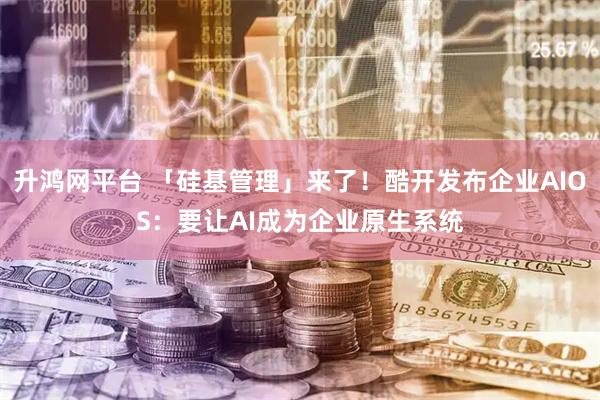 升鸿网平台 「硅基管理」来了！酷开发布企业AIOS：要让AI成为企业原生系统