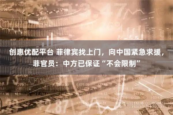 创惠优配平台 菲律宾找上门,向中国紧急求援,菲官员:中方已保证“不会限制”