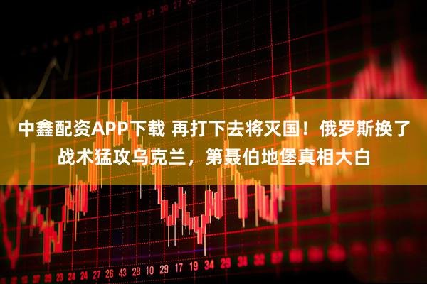 中鑫配资APP下载 再打下去将灭国！俄罗斯换了战术猛攻乌克兰，第聂伯地堡真相大白
