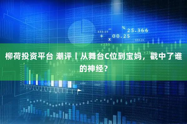 柳荷投资平台 潮评丨从舞台C位到宝妈，戳中了谁的神经？