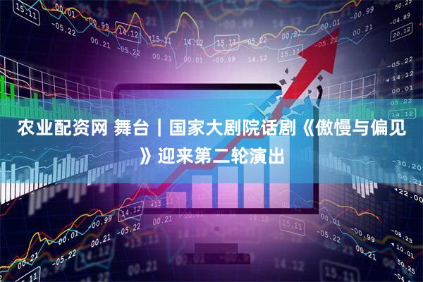 农业配资网 舞台｜国家大剧院话剧《傲慢与偏见》迎来第二轮演出