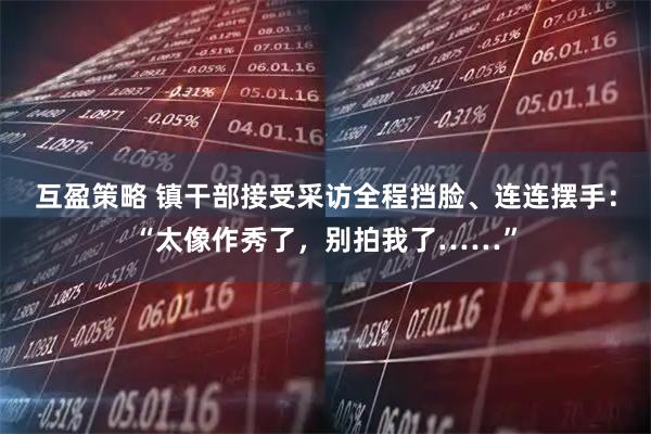 互盈策略 镇干部接受采访全程挡脸、连连摆手:“太像作秀了,别拍我了……”