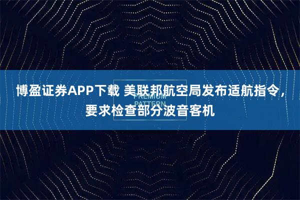 博盈证券APP下载 美联邦航空局发布适航指令，要求检查部分波音客机