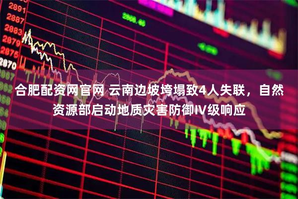 合肥配资网官网 云南边坡垮塌致4人失联，自然资源部启动地质灾害防御Ⅳ级响应